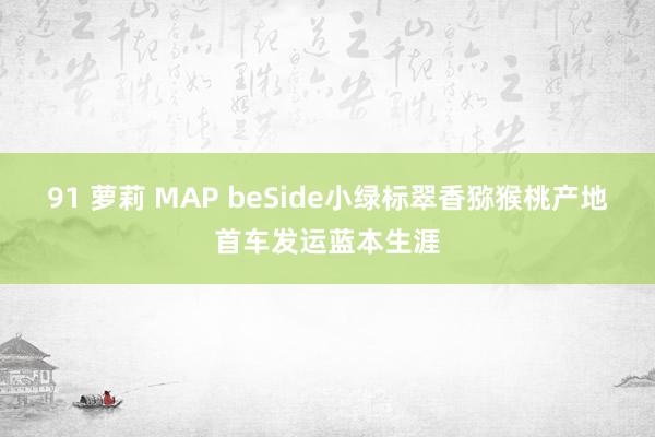 91 萝莉 MAP beSide小绿标翠香猕猴桃产地首车发运蓝本生涯