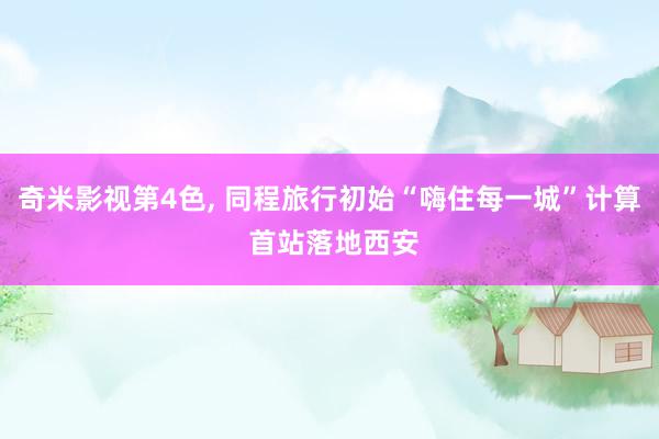 奇米影视第4色, 同程旅行初始“嗨住每一城”计算 首站落地西安