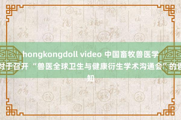 hongkongdoll video 中国畜牧兽医学会对于召开 “兽医全球卫生与健康衍生学术沟通会”的告知