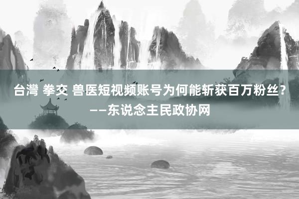 台灣 拳交 兽医短视频账号为何能斩获百万粉丝？——东说念主民政协网