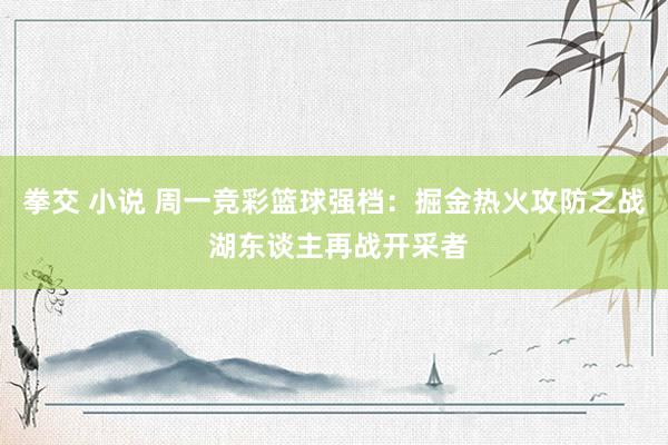 拳交 小说 周一竞彩篮球强档：掘金热火攻防之战 湖东谈主再战开采者