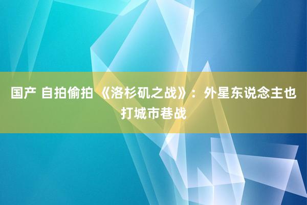 国产 自拍偷拍 《洛杉矶之战》：外星东说念主也打城市巷战