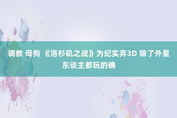 调教 母狗 《洛杉矶之战》为纪实弃3D 除了外星东谈主都玩的确