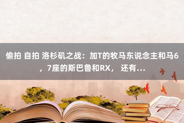 偷拍 自拍 洛杉矶之战：加T的牧马东说念主和马6，7座的斯巴鲁和RX， 还有…