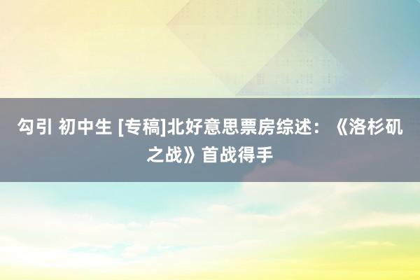 勾引 初中生 [专稿]北好意思票房综述：《洛杉矶之战》首战得手