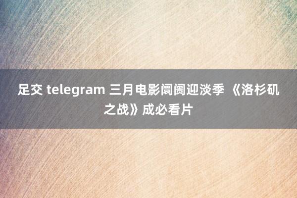 足交 telegram 三月电影阛阓迎淡季 《洛杉矶之战》成必看片