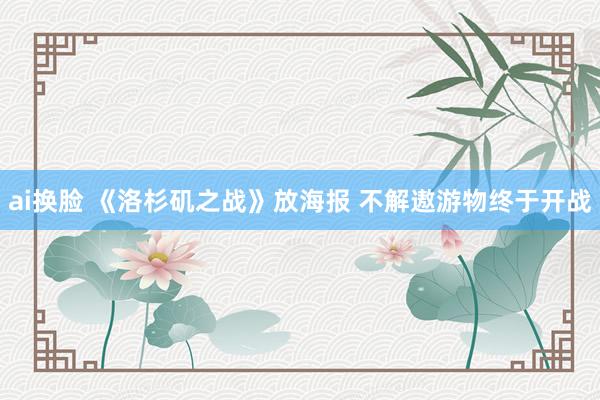 ai换脸 《洛杉矶之战》放海报 不解遨游物终于开战