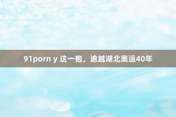 91porn y 这一抱，逾越湖北奥运40年