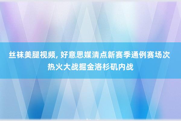 丝袜美腿视频, 好意思媒清点新赛季通例赛场次 热火大战掘金洛杉矶内战