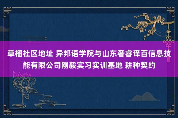 草榴社区地址 异邦语学院与山东奢睿译百信息技能有限公司刚毅实习实训基地 耕种契约