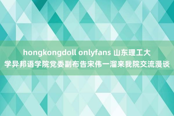 hongkongdoll onlyfans 山东理工大学异邦语学院党委副布告宋伟一溜来我院交流漫谈