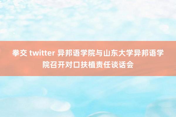 拳交 twitter 异邦语学院与山东大学异邦语学院召开对口扶植责任谈话会