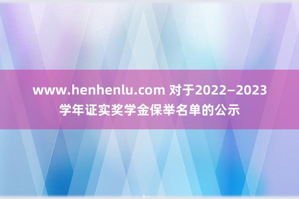 www.henhenlu.com 对于2022—2023学年证实奖学金保举名单的公示