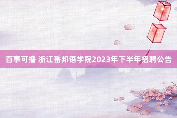 百事可撸 浙江番邦语学院2023年下半年招聘公告